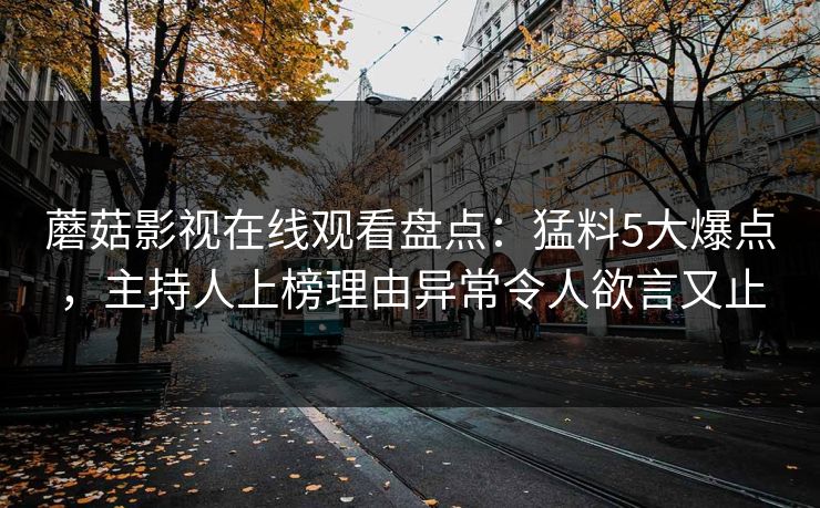 蘑菇影视在线观看盘点：猛料5大爆点，主持人上榜理由异常令人欲言又止