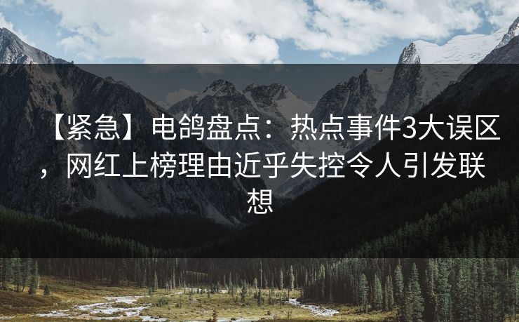 【紧急】电鸽盘点：热点事件3大误区，网红上榜理由近乎失控令人引发联想