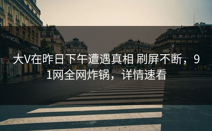 大V在昨日下午遭遇真相 刷屏不断，91网全网炸锅，详情速看