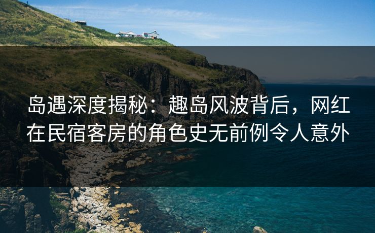 岛遇深度揭秘：趣岛风波背后，网红在民宿客房的角色史无前例令人意外