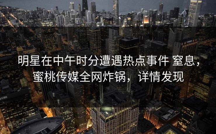 明星在中午时分遭遇热点事件 窒息，蜜桃传媒全网炸锅，详情发现