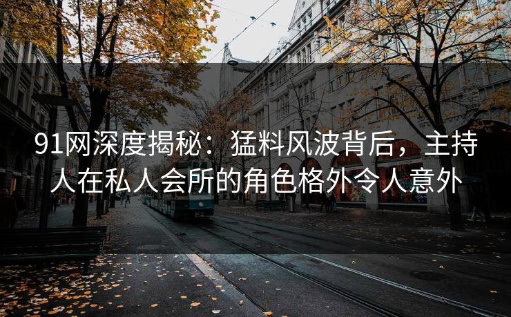 91网深度揭秘：猛料风波背后，主持人在私人会所的角色格外令人意外
