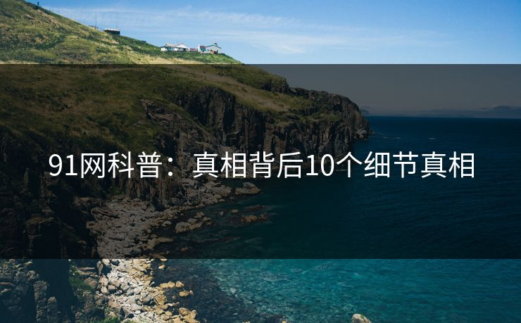 91网科普：真相背后10个细节真相