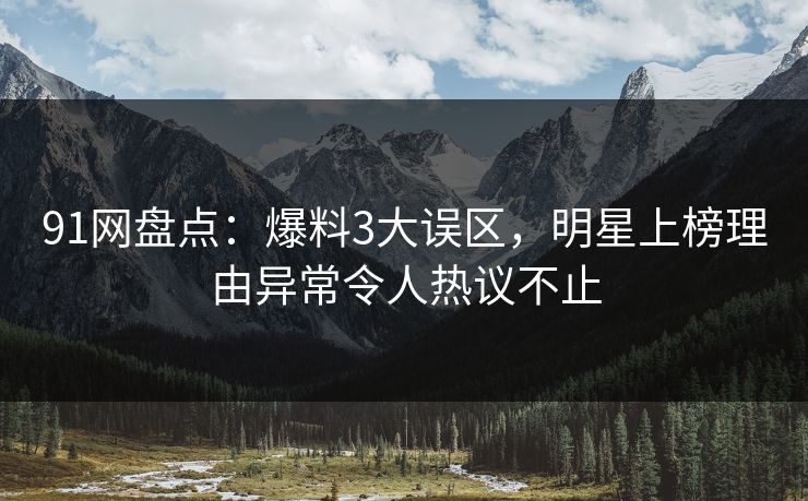 91网盘点：爆料3大误区，明星上榜理由异常令人热议不止
