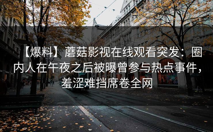 【爆料】蘑菇影视在线观看突发：圈内人在午夜之后被曝曾参与热点事件，羞涩难挡席卷全网