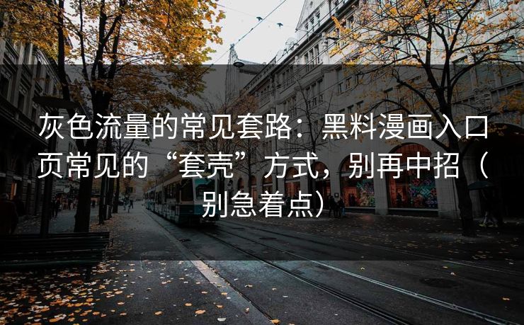 灰色流量的常见套路：黑料漫画入口页常见的“套壳”方式，别再中招（别急着点）