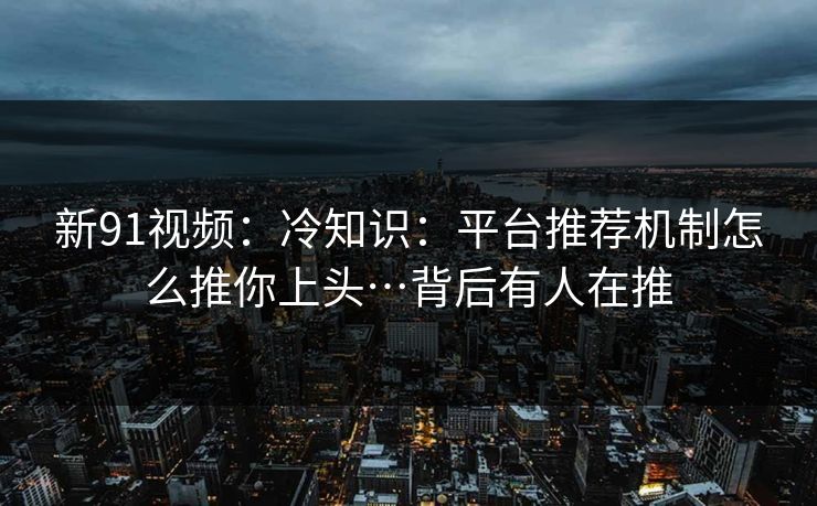 新91视频：冷知识：平台推荐机制怎么推你上头…背后有人在推