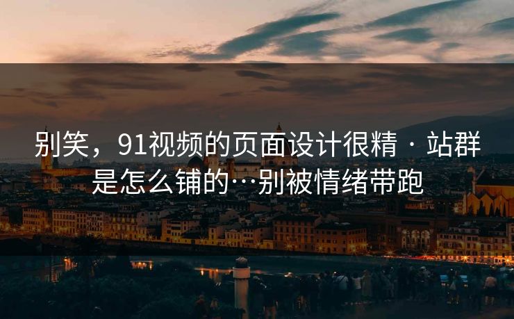 别笑，91视频的页面设计很精 · 站群是怎么铺的…别被情绪带跑