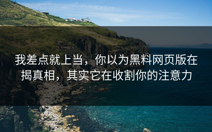 我差点就上当，你以为黑料网页版在揭真相，其实它在收割你的注意力