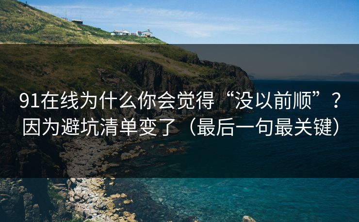 91在线为什么你会觉得“没以前顺”？因为避坑清单变了（最后一句最关键）