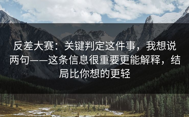 反差大赛：关键判定这件事，我想说两句——这条信息很重要更能解释，结局比你想的更轻