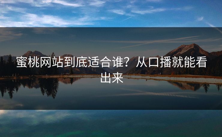 蜜桃网站到底适合谁？从口播就能看出来