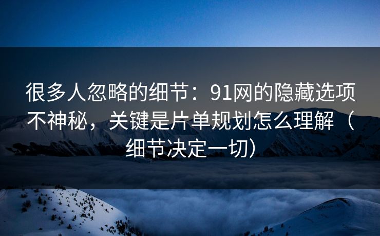 很多人忽略的细节：91网的隐藏选项不神秘，关键是片单规划怎么理解（细节决定一切）