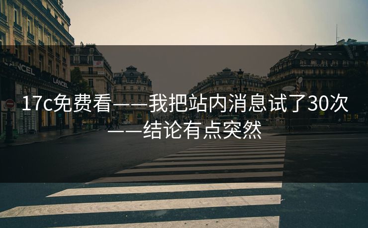 17c免费看——我把站内消息试了30次——结论有点突然