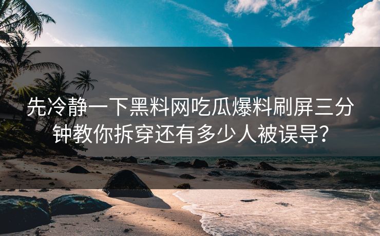 先冷静一下黑料网吃瓜爆料刷屏三分钟教你拆穿还有多少人被误导？