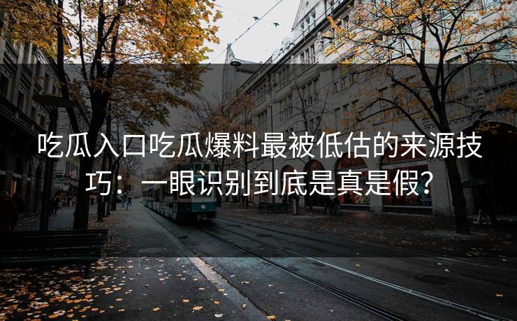 吃瓜入口吃瓜爆料最被低估的来源技巧：一眼识别到底是真是假？