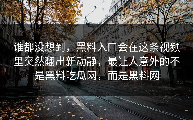 谁都没想到，黑料入口会在这条视频里突然翻出新动静，最让人意外的不是黑料吃瓜网，而是黑料网